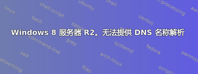 Windows 8 服务器 R2。无法提供 DNS 名称解析