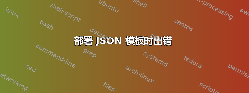 部署 JSON 模板时出错