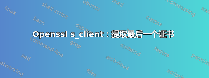 Openssl s_client：提取最后一个证书