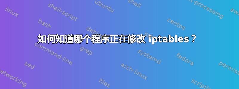 如何知道哪个程序正在修改 iptables？