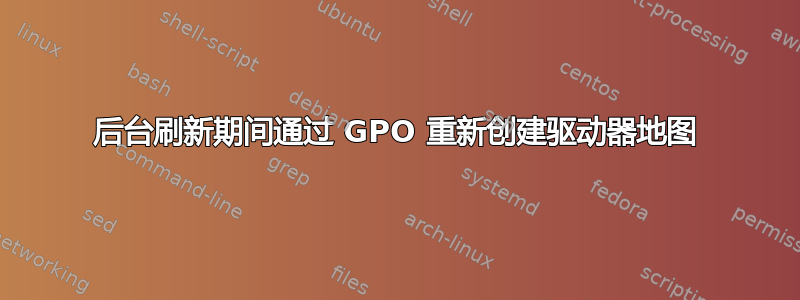 后台刷新期间通过 GPO 重新创建驱动器地图