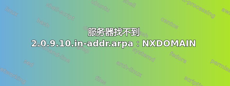 服务器找不到 2.0.9.10.in-addr.arpa：NXDOMAIN