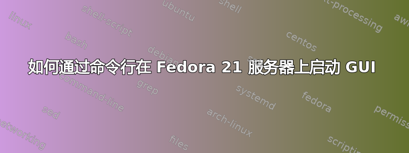 如何通过命令行在 Fedora 21 服务器上启动 GUI