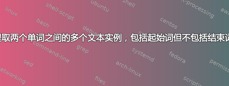 提取两个单词之间的多个文本实例，包括起始词但不包括结束词