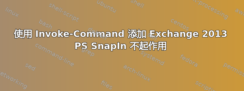使用 Invoke-Command 添加 Exchange 2013 PS SnapIn 不起作用