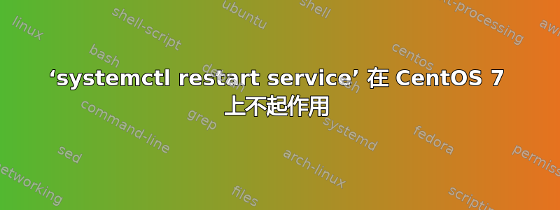 ‘systemctl restart service’ 在 CentOS 7 上不起作用