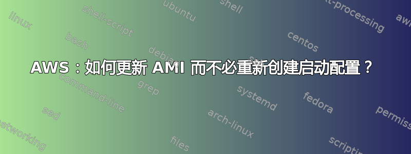 AWS：如何更新 AMI 而不必重新创建启动配置？