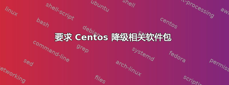 要求 Centos 降级相关软件包