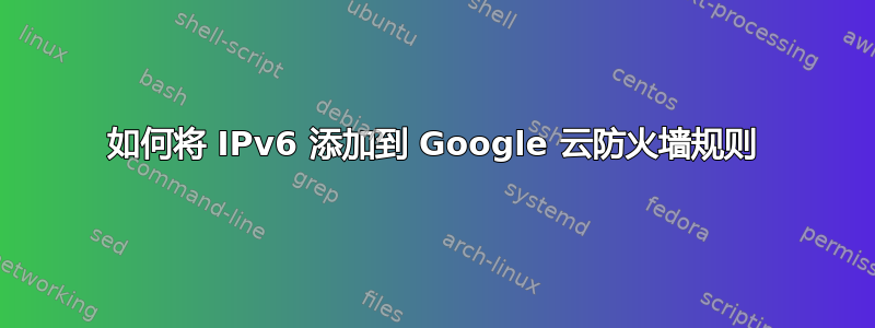 如何将 IPv6 添加到 Google 云防火墙规则