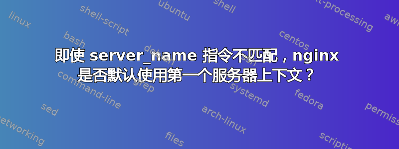 即使 server_name 指令不匹配，nginx 是否默认使用第一个服务器上下文？