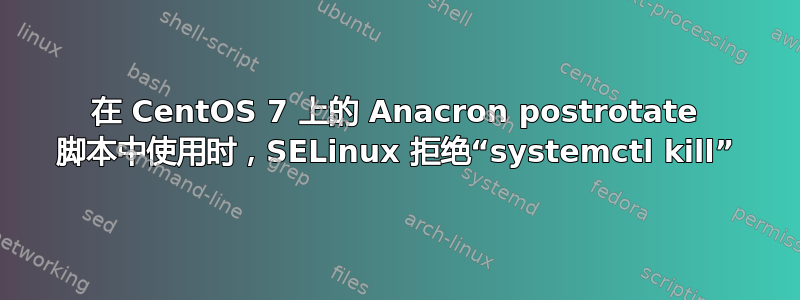 在 CentOS 7 上的 Anacron postrotate 脚本中使用时，SELinux 拒绝“systemctl kill”