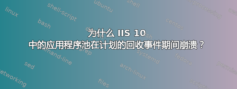 为什么 IIS 10 中的应用程序池在计划的回收事件期间崩溃？