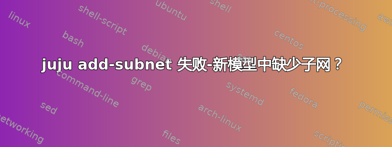 juju add-subnet 失败-新模型中缺少子网？