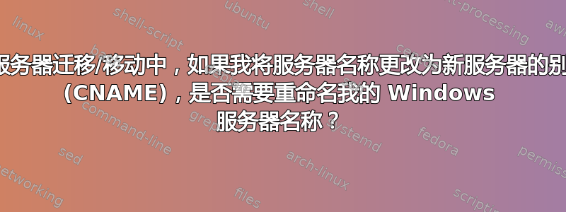 在服务器迁移/移动中，如果我将服务器名称更改为新服务器的别名 (CNAME)，是否需要重命名我的 Windows 服务器名称？