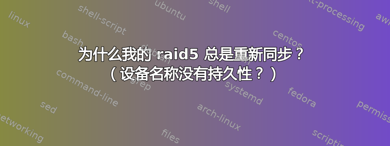 为什么我的 raid5 总是重新同步？ （设备名称没有持久性？）