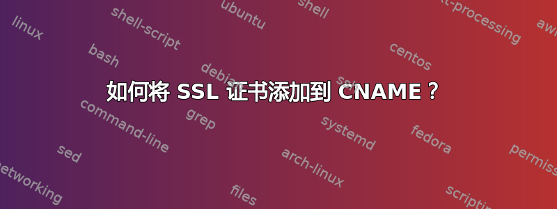 如何将 SSL 证书添加到 CNAME？