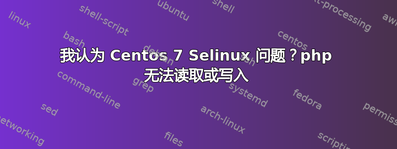我认为 Centos 7 Selinux 问题？php 无法读取或写入