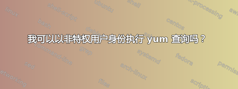 我可以以非特权用户身份执行 yum 查询吗？