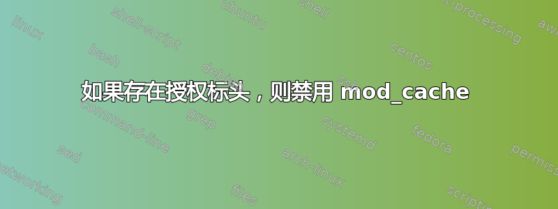 如果存在授权标头，则禁用 mod_cache