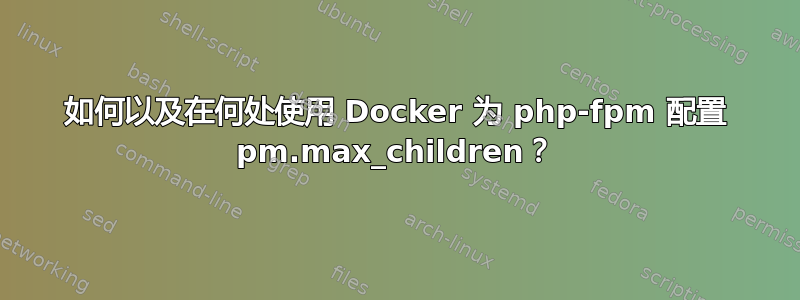 如何以及在何处使用 Docker 为 php-fpm 配置 pm.max_children？