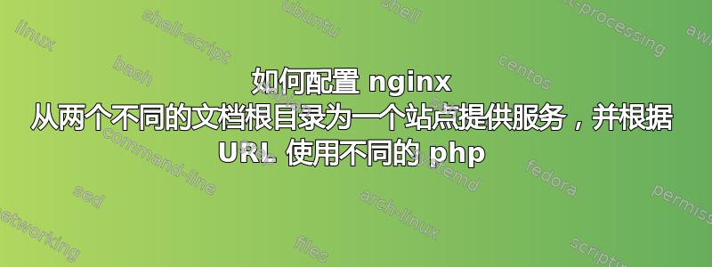 如何配置 nginx 从两个不同的文档根目录为一个站点提供服务，并根据 URL 使用不同的 php