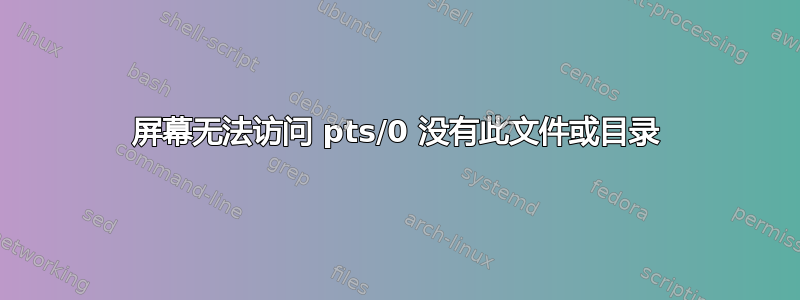 屏幕无法访问 pts/0 没有此文件或目录