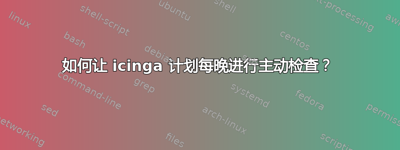 如何让 icinga 计划每晚进行主动检查？