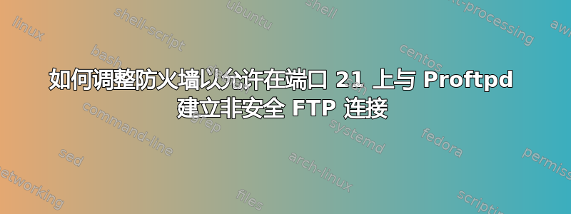 如何调整防火墙以允许在端口 21 上与 Pr​​oftpd 建立非安全 FTP 连接