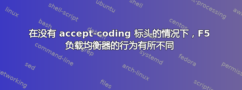 在没有 accept-coding 标头的情况下，F5 负载均衡器的行为有所不同