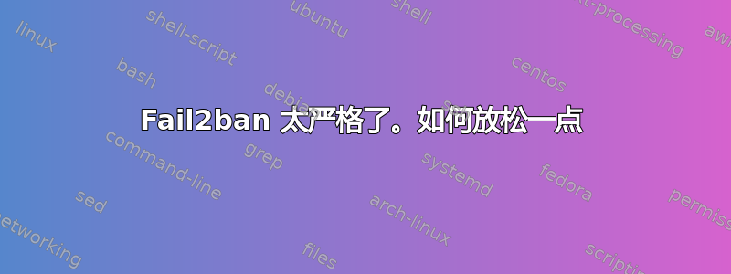 Fail2ban 太严格了。如何放松一点