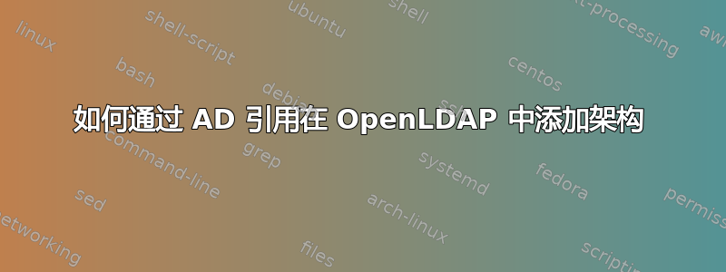 如何通过 AD 引用在 OpenLDAP 中添加架构