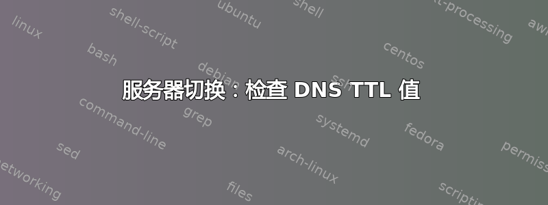 服务器切换：检查 DNS TTL 值