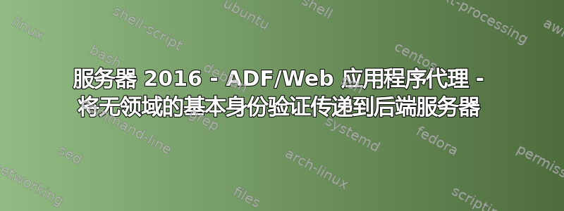 服务器 2016 - ADF/Web 应用程序代理 - 将无领域的基本身份验证传递到后端服务器