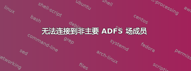 无法连接到非主要 ADFS 场成员