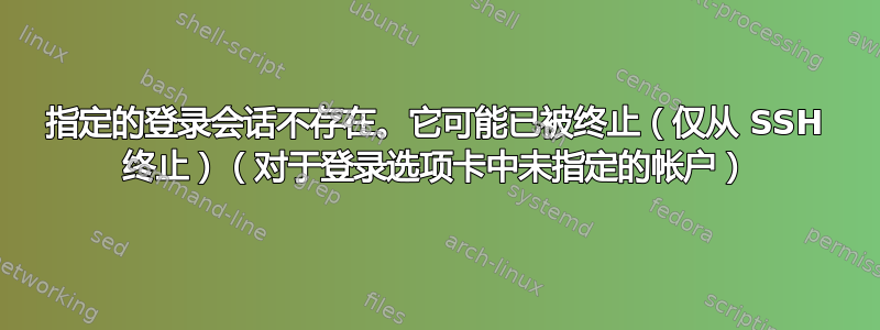 指定的登录会话不存在。它可能已被终止（仅从 SSH 终止）（对于登录选项卡中未指定的帐户）