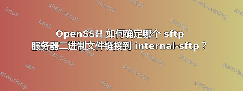 OpenSSH 如何确定哪个 sftp 服务器二进制文件链接到 internal-sftp？