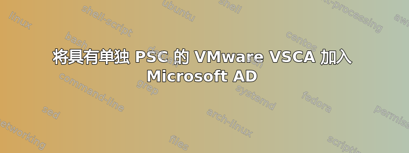 将具有单独 PSC 的 VMware VSCA 加入 Microsoft AD