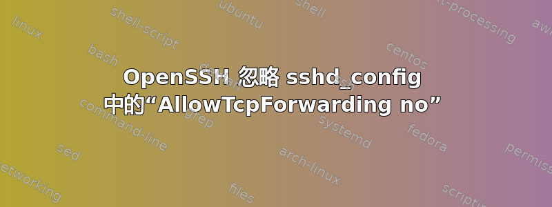 OpenSSH 忽略 sshd_config 中的“AllowTcpForwarding no”