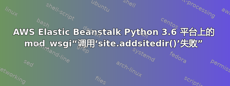 AWS Elastic Beanstalk Python 3.6 平台上的 mod_wsgi“调用‘site.addsitedir()’失败”