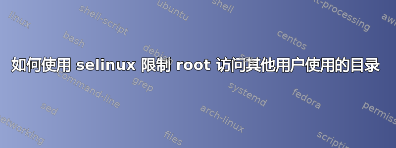 如何使用 selinux 限制 root 访问其他用户使用的目录