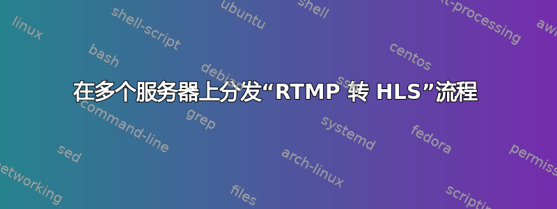 在多个服务器上分发“RTMP 转 HLS”流程