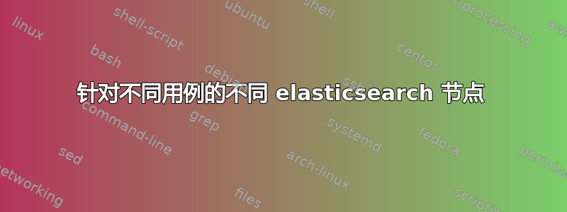 针对不同用例的不同 elasticsearch 节点