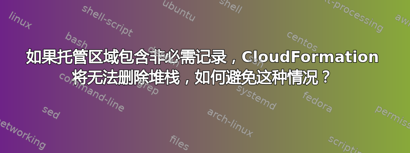 如果托管区域包含非必需记录，CloudFormation 将无法删除堆栈，如何避免这种情况？