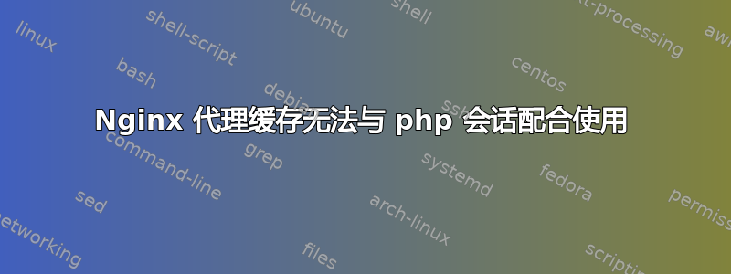 Nginx 代理缓存无法与 php 会话配合使用