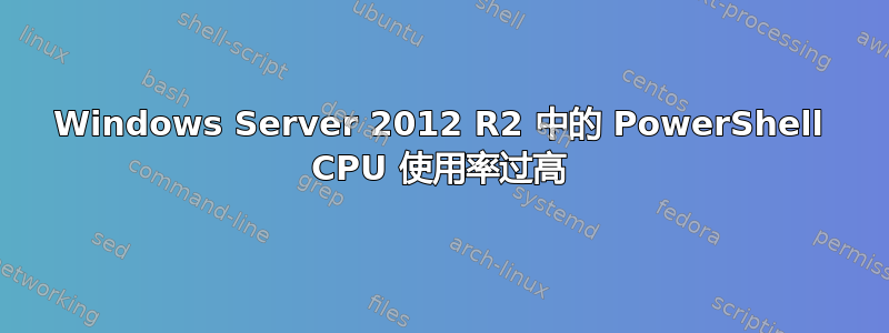 Windows Server 2012 R2 中的 PowerShell CPU 使用率过高