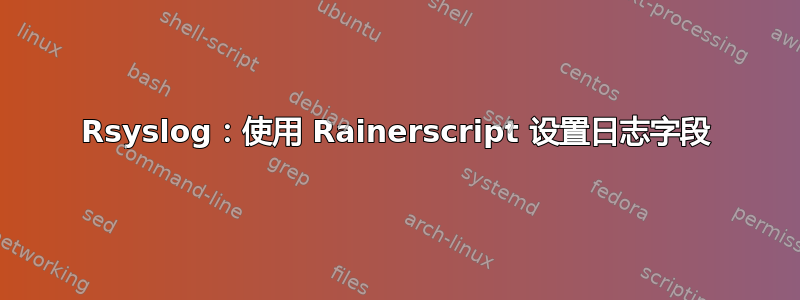 Rsyslog：使用 Rainerscript 设置日志字段