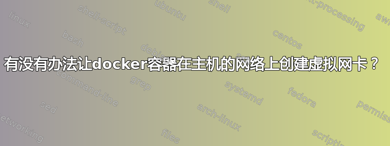 有没有办法让docker容器在主机的网络上创建虚拟网卡？