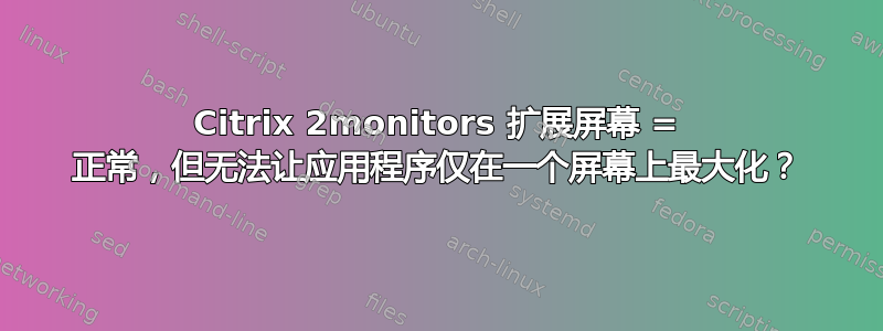 Citrix 2monitors 扩展屏幕 = 正常，但无法让应用程序仅在一个屏幕上最大化？