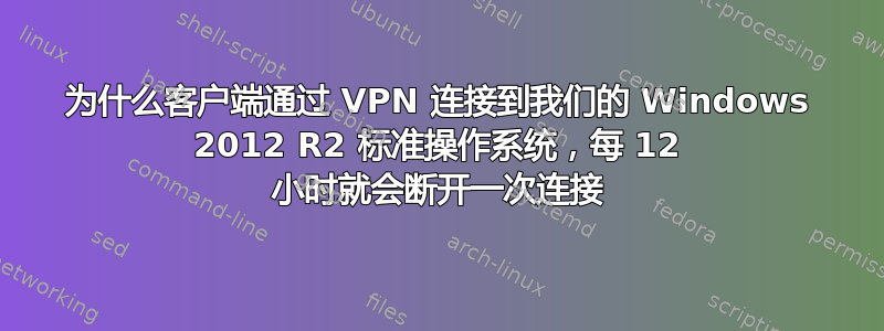 为什么客户端通过 VPN 连接到我们的 Windows 2012 R2 标准操作系统，每 12 小时就会断开一次连接