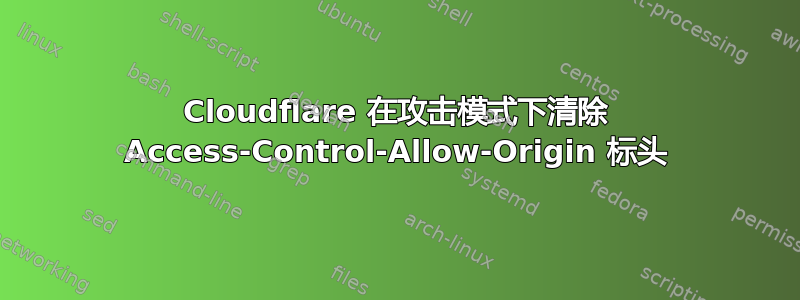 Cloudflare 在攻击模式下清除 Access-Control-Allow-Origin 标头